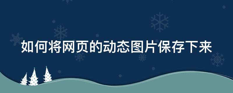 如何将网页的动态图片保存下来（怎么把网页上的动态图片保存到手机）