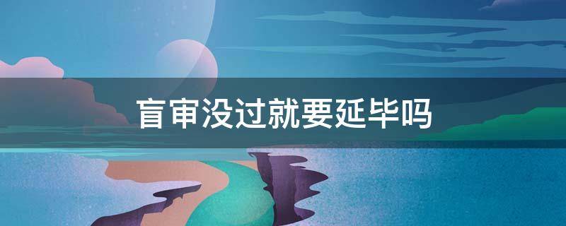 盲审没过就要延毕吗 盲审不通过会延毕吗