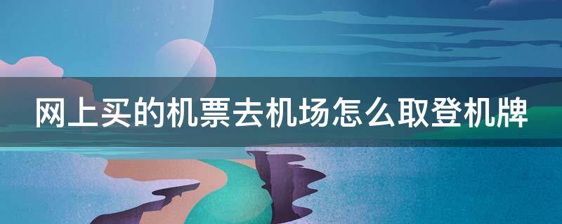 网上买的机票去机场怎么取登机牌 网上买的机票去机场怎么取登机牌呢