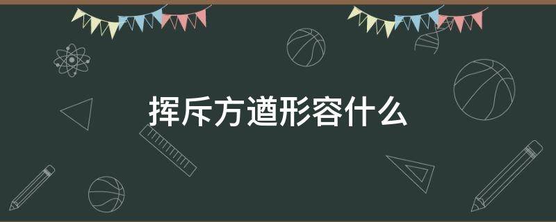 挥斥方遒形容什么（挥斥方遒是形容词吗）