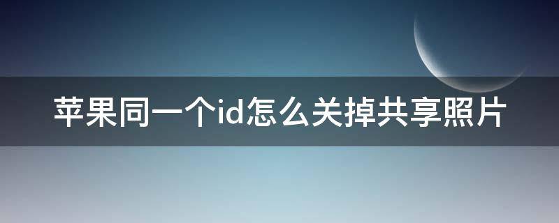 苹果同一个id怎么关掉共享照片 苹果同一个id怎么关掉共享照片功能