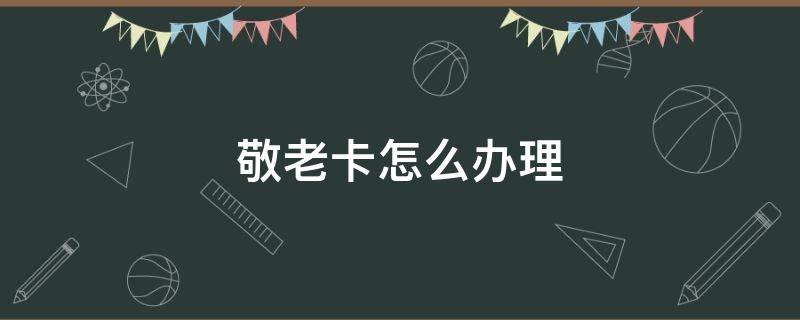 敬老卡怎么办理 公交车敬老卡怎么办理