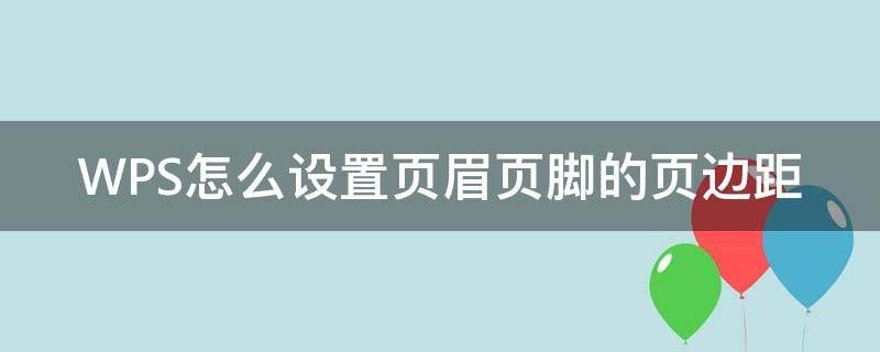 WPS怎么设置页眉页脚的页边距 wps页眉上边距怎么设置