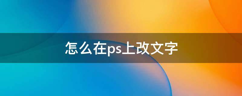 怎么在ps上改文字（如何在ps上改文字）