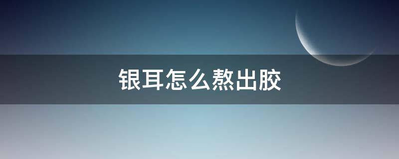 银耳怎么熬出胶 银耳怎么熬出胶质感