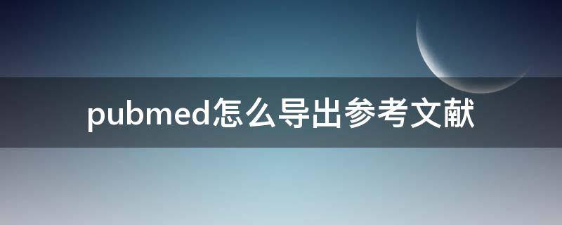 pubmed怎么导出参考文献（pubmed怎么导出参考文献到word）