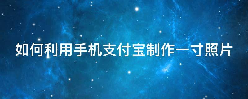 如何利用手机支付宝制作一寸照片 怎样用支付宝制作一寸照片