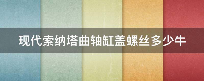 现代索纳塔曲轴缸盖螺丝多少牛 2021农村饮用水改造工程