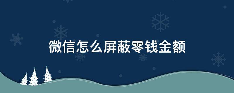 微信怎么屏蔽零钱金额 微信怎么屏蔽零钱数额