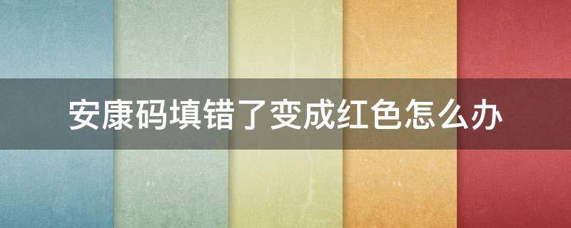 安康码填错了变成红色怎么办（安康码为红色怎么办）