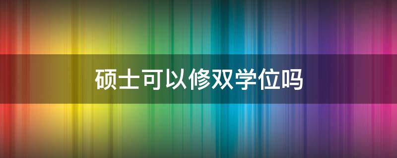 硕士可以修双学位吗 研究生可以修双学位吗