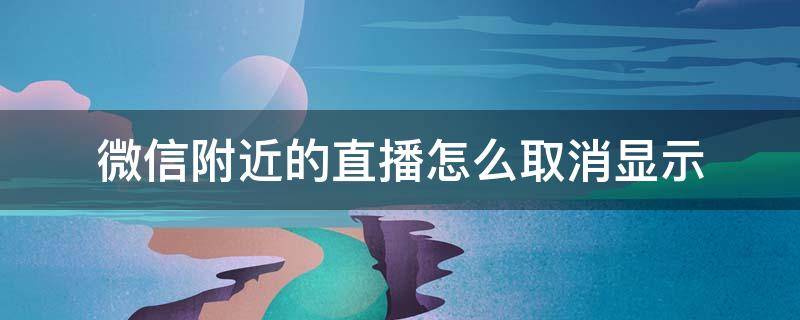 微信附近的直播怎么取消显示 怎样取消微信中的直播和附近人