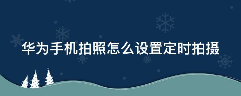 华为手机拍照怎么设置定时拍摄 华为手机拍照怎么设置定时拍摄时间