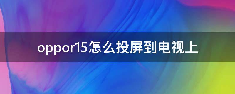 oppor15怎么投屏到电视上 oppor15x怎么投屏到电视上