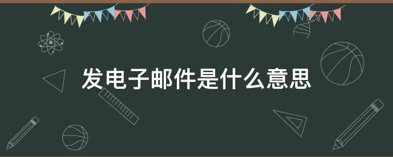 发电子邮件是什么意思（发电子邮件是什么意思英语）