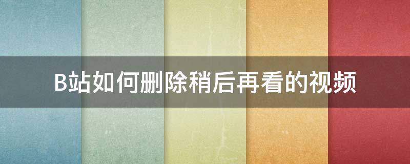 B站如何删除稍后再看的视频（B站怎么删除稍后再看）