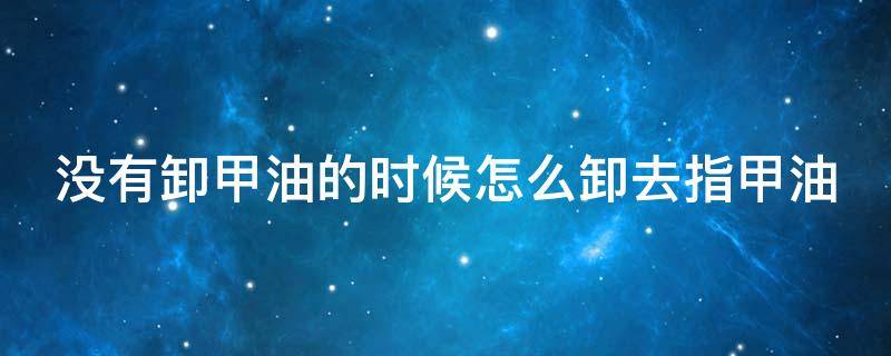 没有卸甲油的时候怎么卸去指甲油 没有卸甲油怎么卸指甲?