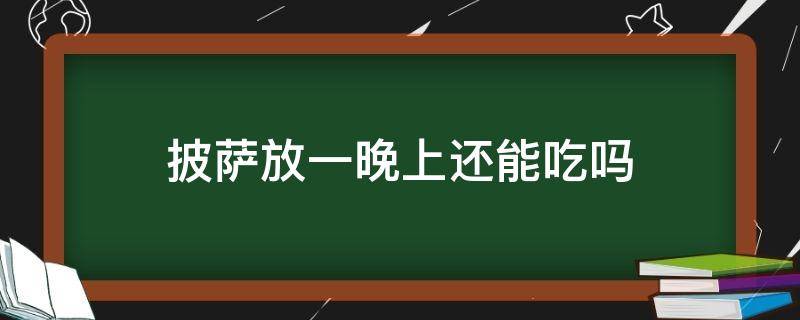 披萨放一晚上还能吃吗（披萨放一晚上还能吃吗?）