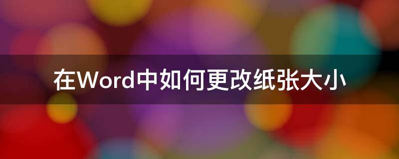 在Word中如何更改纸张大小（如何改变word的纸张大小）