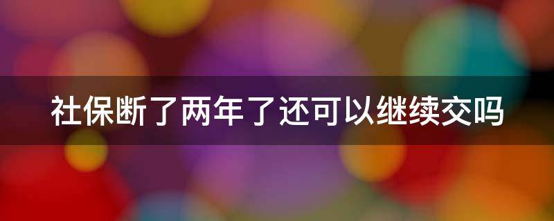 社保断了两年了还可以继续交吗 社保断两年了还能交吗