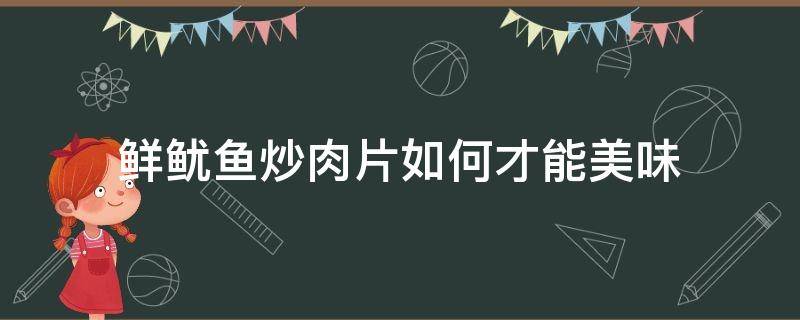 鲜鱿鱼炒肉片如何才能美味 鱿鱼肉怎么炒