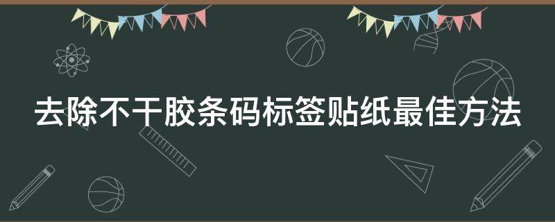 去除不干胶条码标签贴纸最佳方法 不干胶的标签怎么去掉