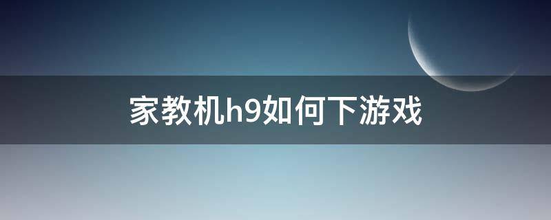 家教机h9如何下游戏 家教机h9a如何安装游戏