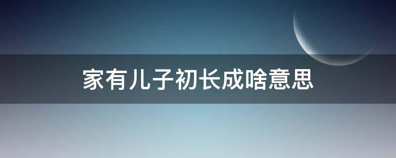 家有儿子初长成啥意思 家里有女初长成的意思