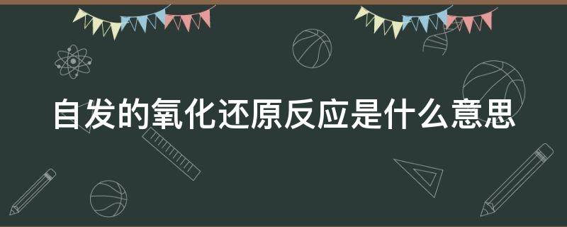 自发的氧化还原反应是什么意思 自发的氧化还原反应自发是什么意思