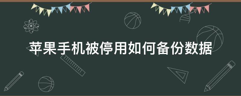 苹果手机被停用如何备份数据（苹果手机停用怎么备份）