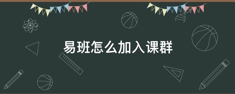 易班怎么加入课群（如何在易班上创建课群）