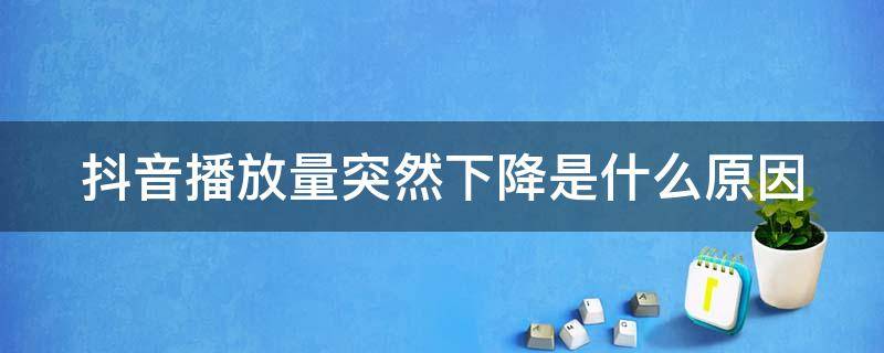 抖音播放量突然下降是什么原因 抖音播放量突然下降是什么原因呢