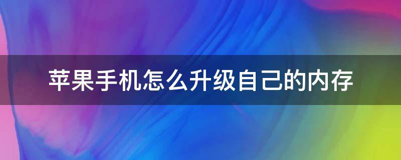 苹果手机怎么升级自己的内存 苹果手机怎么升级手机内存