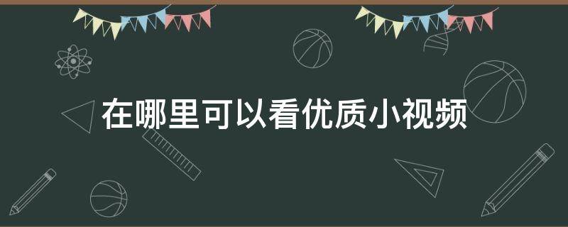 在哪里可以看优质小视频 小视频哪里找可以下看