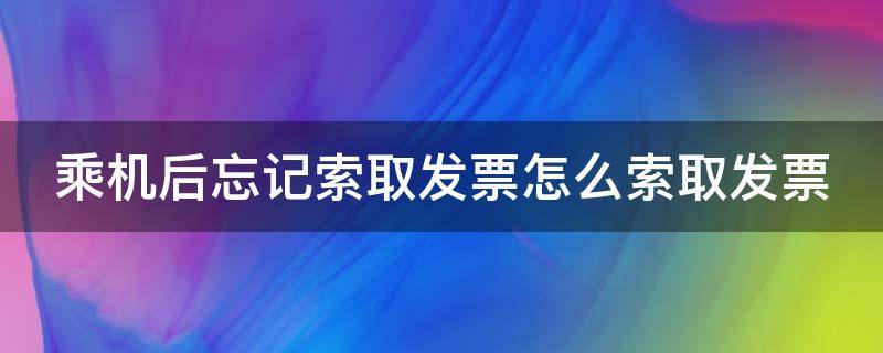 乘机后忘记索取发票怎么索取发票（乘机后忘记索取发票怎么索取发票信息）