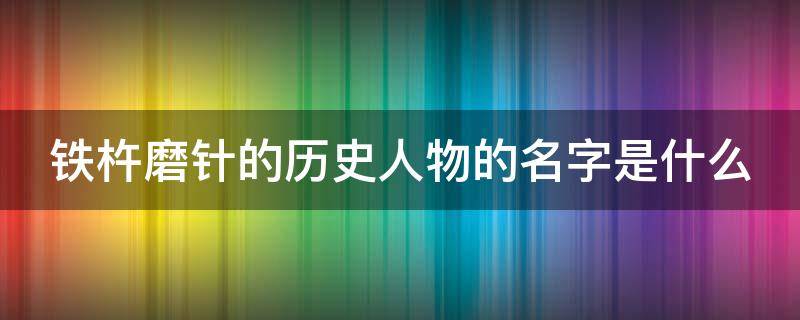 铁杵磨针的历史人物的名字是什么 铁杵磨成针的历史人物的名字是什么