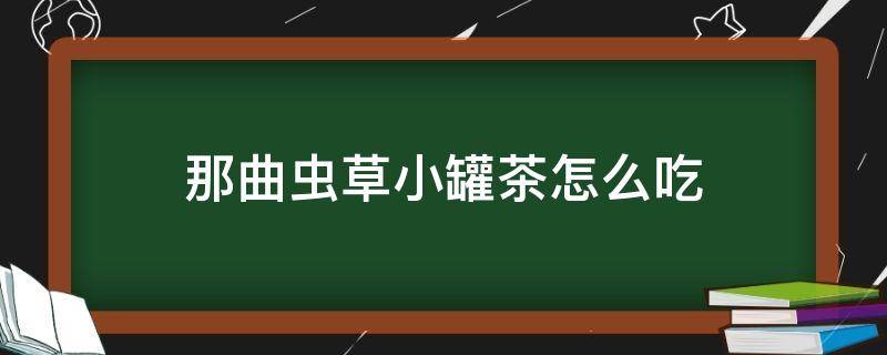 那曲虫草小罐茶怎么吃 那曲虫草茶有什么功效