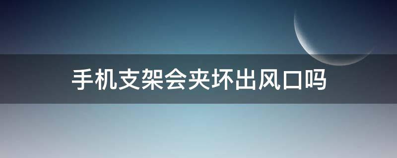 手机支架会夹坏出风口吗（手机支架会弄坏出风口吗）