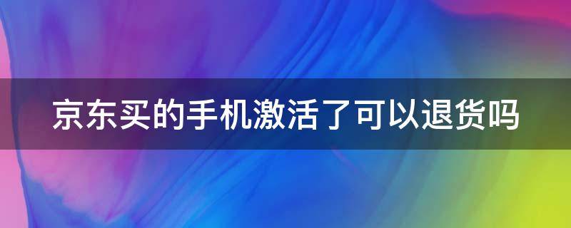 京东买的手机激活了可以退货吗 京东买的手机激活了可以退货吗安全吗