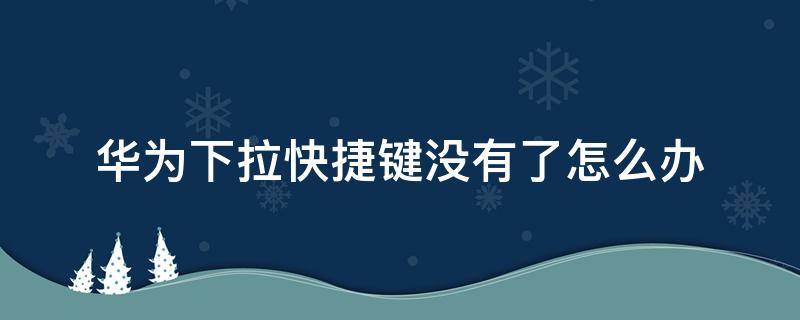 华为下拉快捷键没有了怎么办（华为手机下拉没有快捷键了）