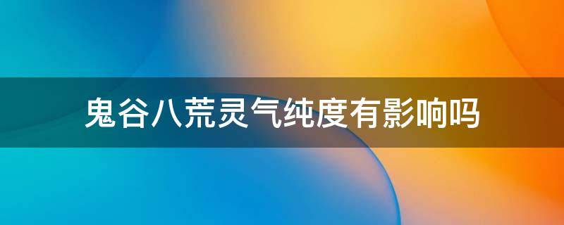 鬼谷八荒灵气纯度有影响吗（鬼谷八荒灵气纯度有什么用）