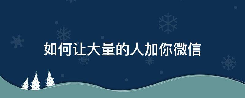 如何让大量的人加你微信 怎么用微信大量加人