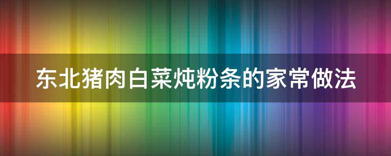 东北猪肉白菜炖粉条的家常做法（东北猪肉白菜炖粉条的家常做法）