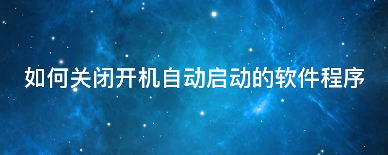 如何关闭开机自动启动的软件程序 如何关闭开机自动启动的软件程序运行