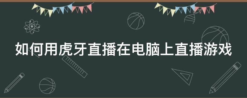 如何用虎牙直播在电脑上直播游戏 怎么在虎牙用电脑直播