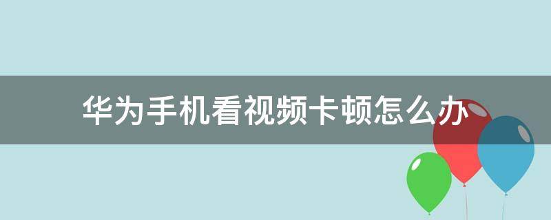 华为手机看视频卡顿怎么办（华为手机看视频太卡为什么）