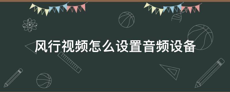 风行视频怎么设置音频设备（风行电视音频接口在哪）