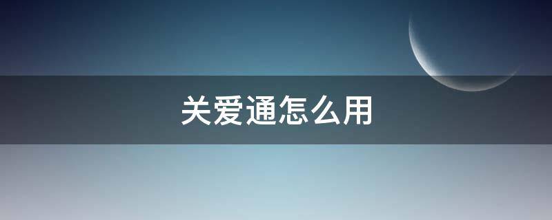 关爱通怎么用（关爱通怎么用提现）