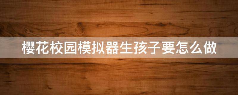 樱花校园模拟器生孩子要怎么做 在樱花校园模拟器中怎么生孩子视频