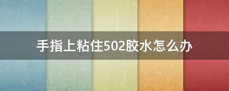 手指上粘住502胶水怎么办 手指被502胶水黏住了怎么办